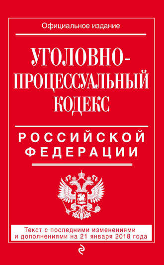 Уголовно-процессуальный кодекс Российской Федерации. Текст с последними изменениями и дополнениями на 21 января 2018 года