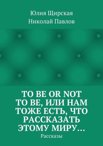 To be or not to be, или Нам тоже есть, что рассказать этому миру… Рассказы