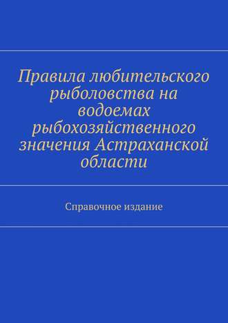 Правила любительского рыболовства на водоемах рыбохозяйственного значения Астраханской области. Справочное издание