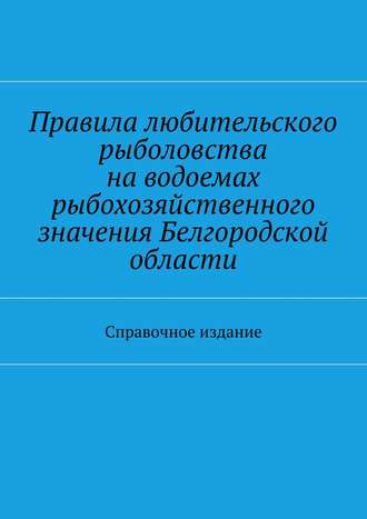 Правила любительского рыболовства на водоемах рыбохозяйственного значения Белгородской области. Справочное издание