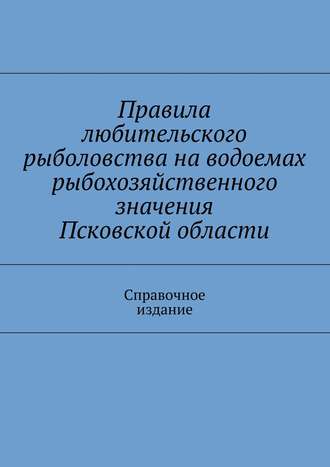 Правила любительского рыболовства на водоемах рыбохозяйственного значения Псковской области. Справочное издание