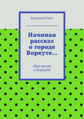 Начиная рассказ о городе Воркуте… Моя жизнь в Воркуте