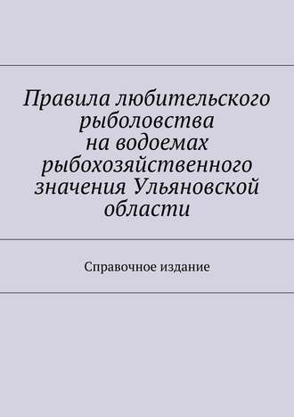 Правила любительского рыболовства на водоемах рыбохозяйственного значения Ульяновской области. Справочное издание