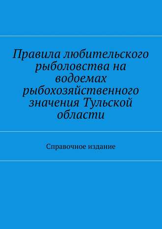 Правила любительского рыболовства на водоемах рыбохозяйственного значения Тульской области. Справочное издание