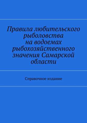 Правила любительского рыболовства на водоемах рыбохозяйственного значения Самарской области. Справочное издание