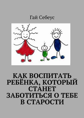 Как воспитать ребёнка, который станет заботиться о тебе в старости