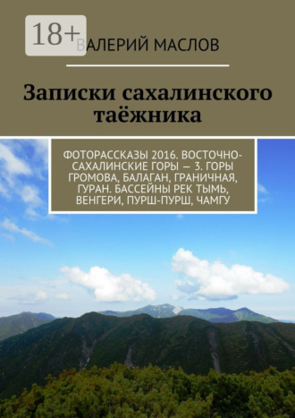 Записки сахалинского таёжника. Фоторассказы 2016. Восточно-сахалинские горы – 3. Горы Громова, Балаган, Граничная, Гуран. Бассейны рек Тымь, Венгери, Пурш-пурш, Чамгу