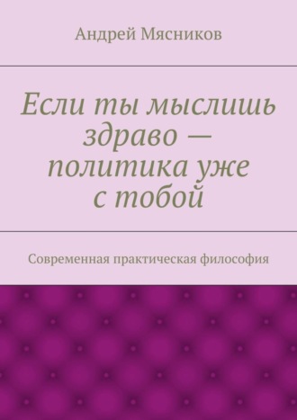 Если ты мыслишь здраво – политика уже с тобой. Современная практическая философия