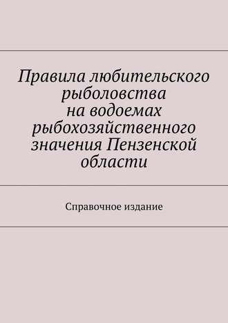 Правила любительского рыболовства на водоемах рыбохозяйственного значения Пензенской области. Справочное издание