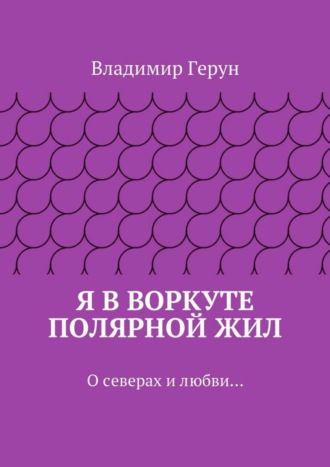 Я в Воркуте полярной жил. О северах и любви…