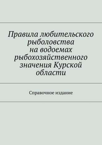 Правила любительского рыболовства на водоемах рыбохозяйственного значения Курской области. Справочное издание