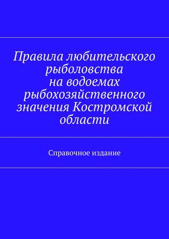 Правила любительского рыболовства на водоемах рыбохозяйственного значения Костромской области. Справочное издание