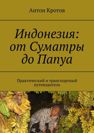 Индонезия: от Суматры до Папуа. Практический и транспортный путеводитель