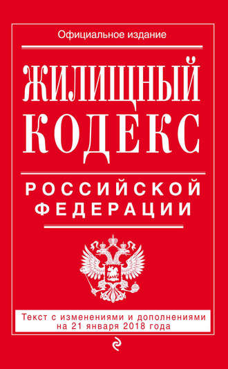 Жилищный кодекс Российской Федерации. Текст с изменениями и дополнениями на 21 января 2018 года