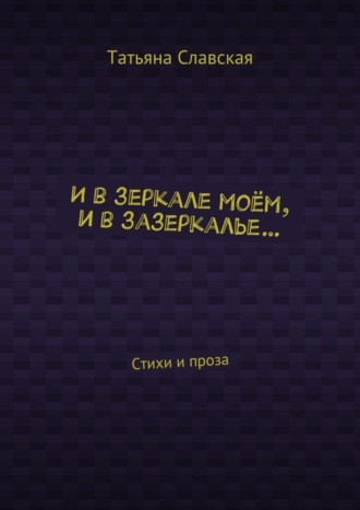 И в зеркале моём, и в зазеркалье… Стихи и проза