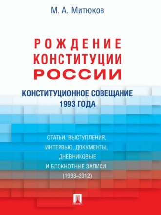 Конституционное совещание 1993 года: рождение Конституции России: статьи, выступления, интервью, документы, дневниковые и блокнотные записи (1993–2012