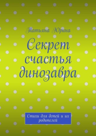 Секрет счастья динозавра. Стихи для детей и их родителей
