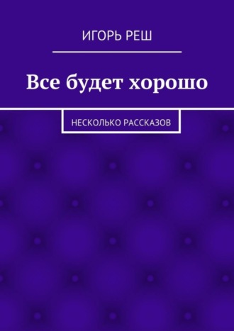 Все будет хорошо. Несколько рассказов