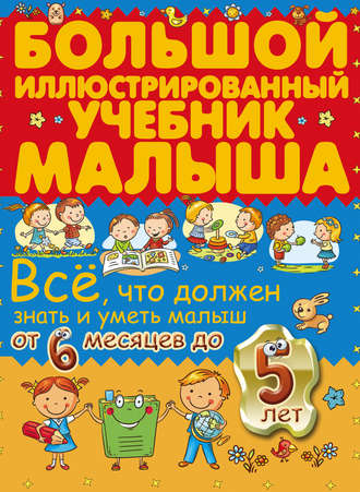 Всё, что должен знать и уметь малыш от 6 месяцев до 5 лет. Большой иллюстрированный учебник малыша