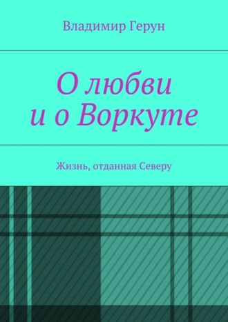 О любви и о Воркуте. Жизнь, отданная Северу
