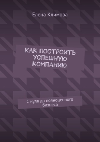 Как построить успешную компанию. С нуля до полноценного бизнеса