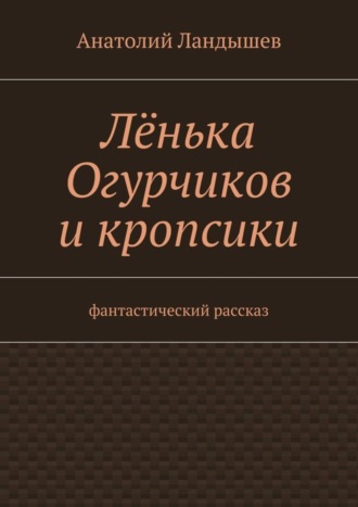 Лёнька Огурчиков и кропсики. Фантастический рассказ