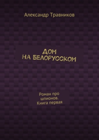 Дом на Белорусском. Роман про шпионов. Книга первая