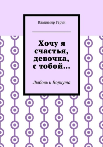 Хочу я счастья, девочка, с тобой… Любовь и Воркута