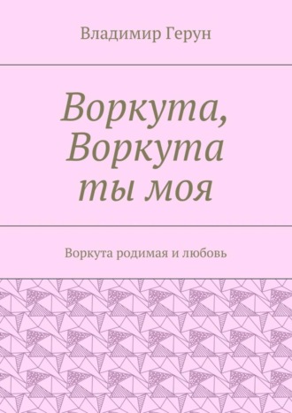 Воркута, Воркута ты моя. Воркута родимая и любовь