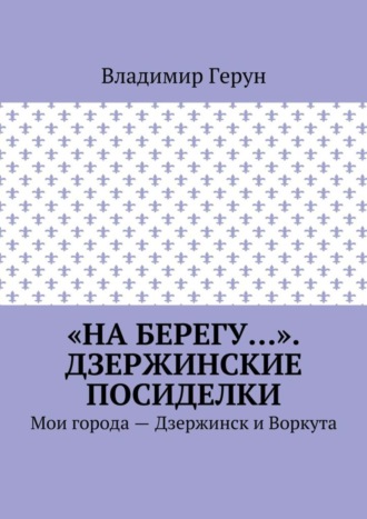 «На берегу…». Дзержинские посиделки. Мои города – Дзержинск и Воркута