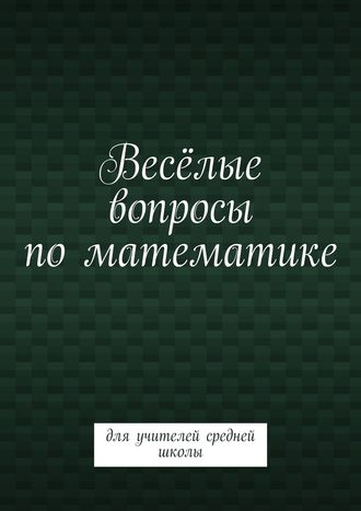 Весёлые вопросы по математике. Для учителей средней школы