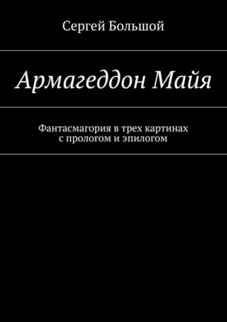 Армагеддон Майя. Фантасмагория в трех картинах с прологом и эпилогом