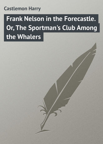 Frank Nelson in the Forecastle. Or, The Sportman&apos;s Club Among the Whalers