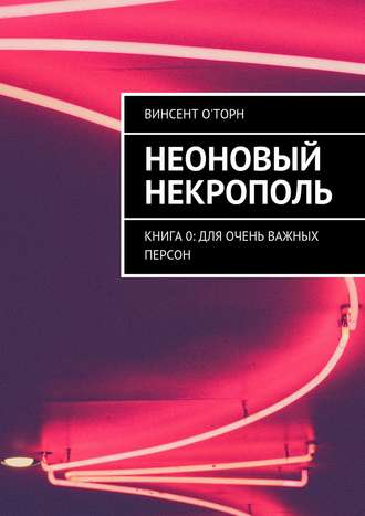 Неоновый Некрополь. Книга 0: Для Очень Важных Персон