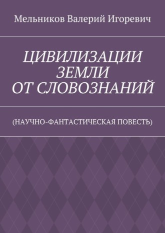 ЦИВИЛИЗАЦИИ ЗЕМЛИ ОТ СЛОВОЗНАНИЙ. (НАУЧНО-ФАНТАСТИЧЕСКАЯ ПОВЕСТЬ)