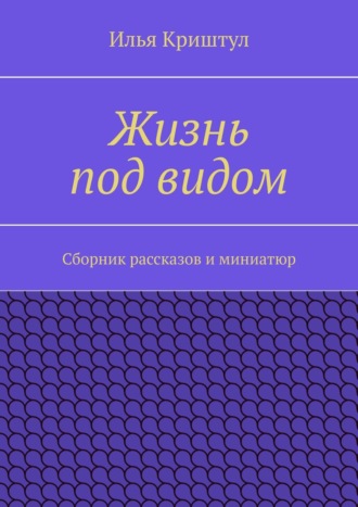 Жизнь под видом. Сборник рассказов и миниатюр