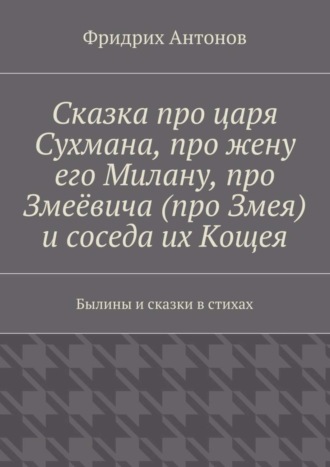 Сказка про царя Сухмана, про жену его Милану, про Змеёвича (про Змея) и соседа их Кощея. Былины и сказки в стихах