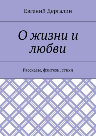 О жизни и любви. Рассказы, фэнтези, стихи