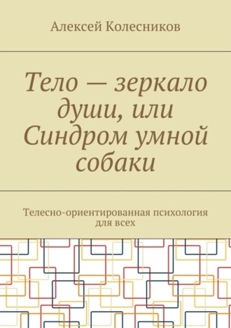 Тело – зеркало души, или Синдром умной собаки. Телесно-ориентированная психология для всех