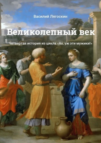 Великолепный век. Четвертая история из цикла «Ах, уж эти мужики!»