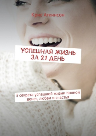 Успешная жизнь за 21 день. 3 секрета успешной жизни полной денег, любви и счастья
