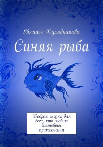 Синяя рыба. Добрая сказка для всех, кто любит волшебные приключения