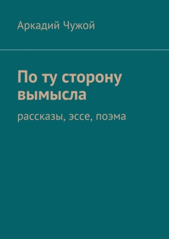 По ту сторону вымысла. Рассказы, эссе, поэма