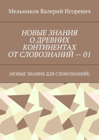 НОВЫЕ ЗНАНИЯ О ДРЕВНИХ КОНТИНЕНТАХ ОТ СЛОВОЗНАНИЙ – 01. (НОВЫЕ ЗНАНИЯ ДЛЯ СЛОВОЗНАНИЙ)