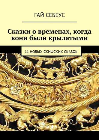 Сказки о временах, когда кони были крылатыми. 11 новых скифских сказок