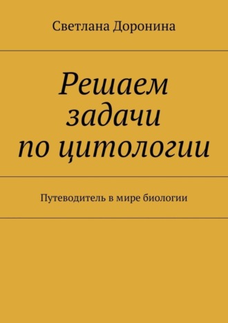 Решаем задачи по цитологии. Путеводитель в мире биологии