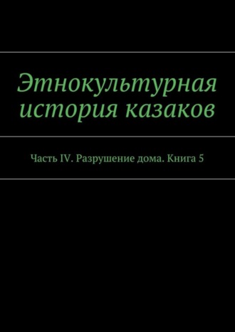 Этнокультурная история казаков. Часть IV. Разрушение дома. Книга 5