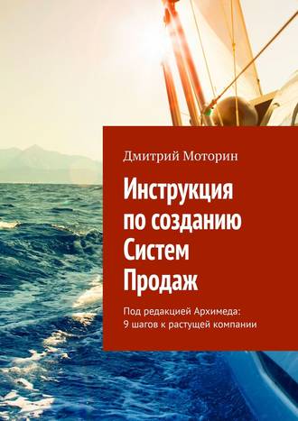 Инструкция по созданию Систем Продаж. Под редакцией Архимеда: 9 шагов к растущей компании