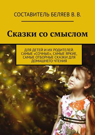 Сказки со смыслом. Для детей и их родителей. Самые «сочные», самые яркие, самые отборные сказки для домашнего чтения