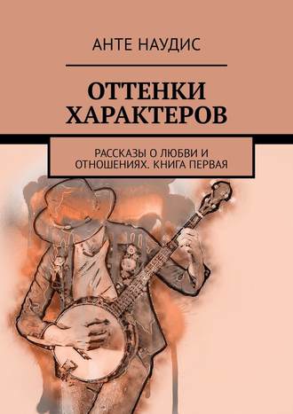 Оттенки характеров. Рассказы о любви и отношениях. Книга первая